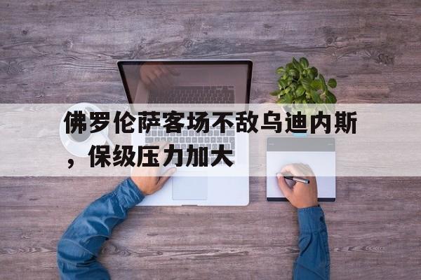 关于佛罗伦萨客场不敌乌迪内斯,保级压力加大的信息 关于佛罗伦萨客场不敌乌迪内斯,保级压力加大的信息
