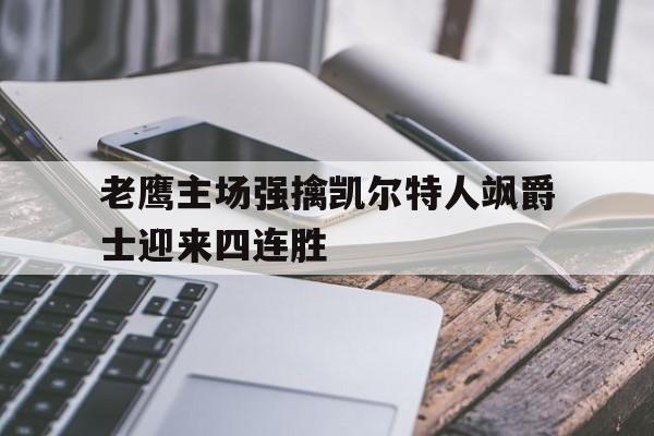 关于老鹰主场强擒凯尔特人飒爵士迎来四连胜的信息