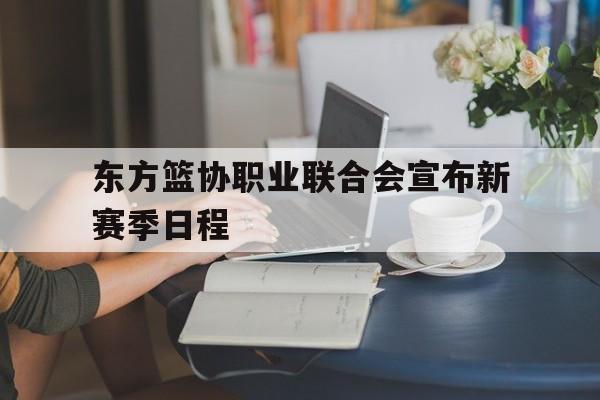 东方篮协职业联合会宣布新赛季日程 东方篮协职业联合会宣布新赛季日程