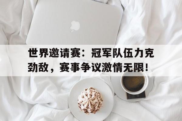 世界邀请赛：冠军队伍力克劲敌，赛事争议激情无限！