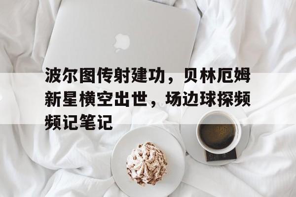 波尔图传射建功,贝林厄姆新星横空出世,场边球探频频记笔记贝林厄姆现在在哪踢球 波尔图传射建功,贝林厄姆新星横空出世,场边球探频频记笔记贝林厄姆现在在哪踢球